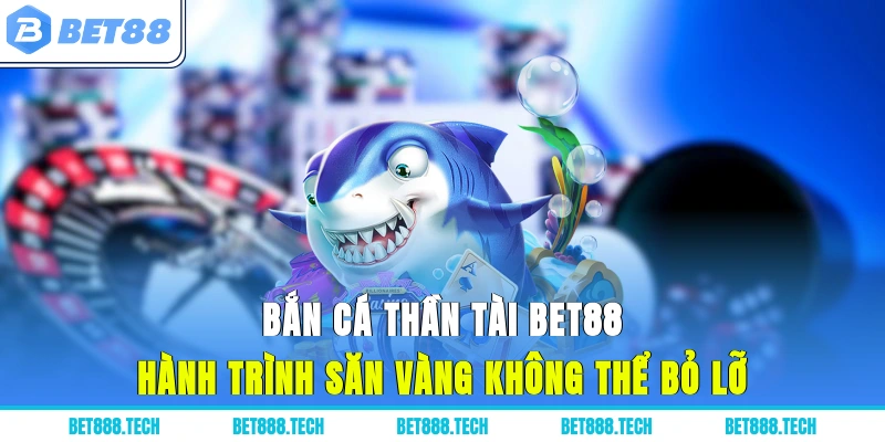 Bắn Cá Thần Tài Bet88 - Hành Trình Săn Vàng Không Thể Bỏ Lỡ