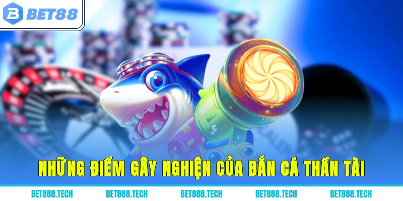 Những điểm gây nghiện của bắn cá thần tài