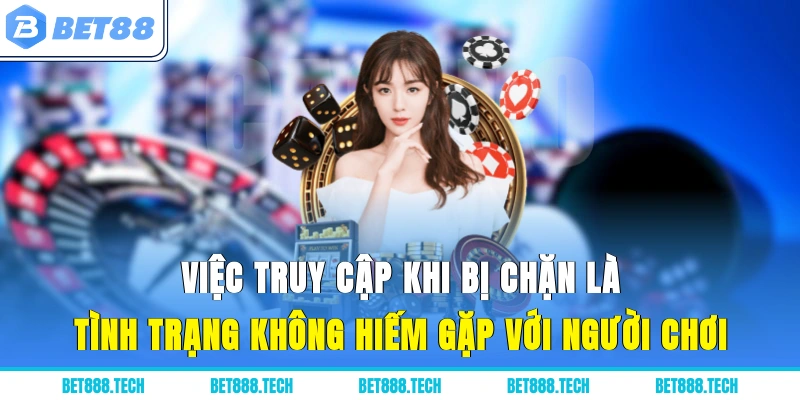 Việc truy cập khi bị chặn là tình trạng không hiếm gặp với người chơi